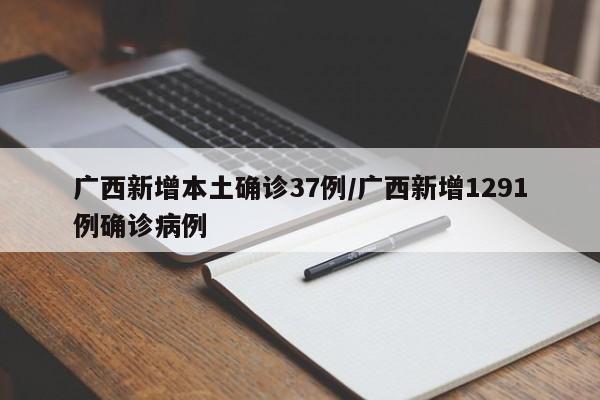 广西新增本土确诊37例/广西新增1291例确诊病例