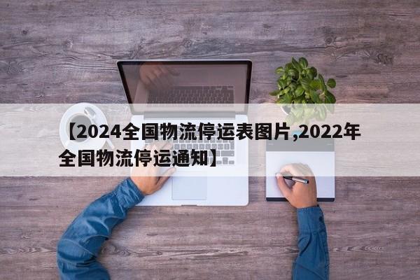 【2024全国物流停运表图片,2022年全国物流停运通知】