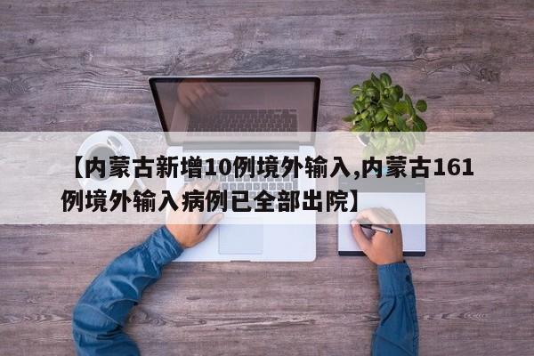 【内蒙古新增10例境外输入,内蒙古161例境外输入病例已全部出院】