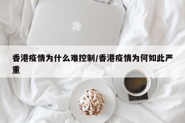香港疫情为什么难控制/香港疫情为何如此严重