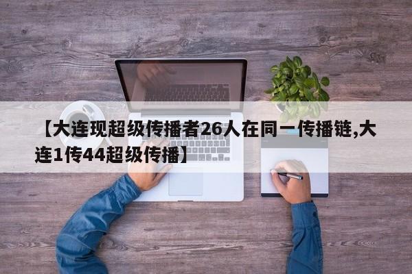 【大连现超级传播者26人在同一传播链,大连1传44超级传播】