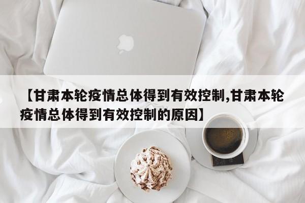 【甘肃本轮疫情总体得到有效控制,甘肃本轮疫情总体得到有效控制的原因】