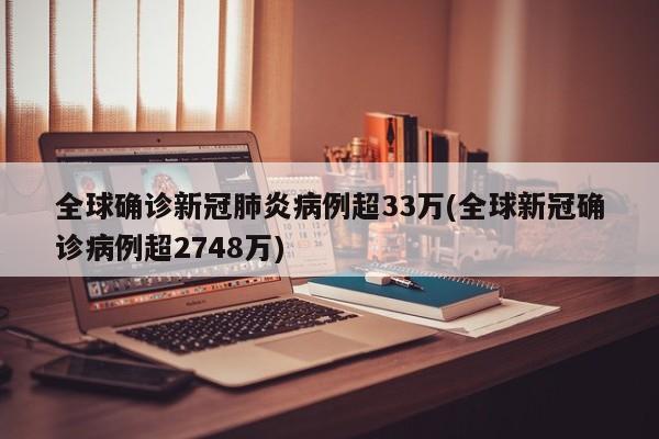 全球确诊新冠肺炎病例超33万(全球新冠确诊病例超2748万)