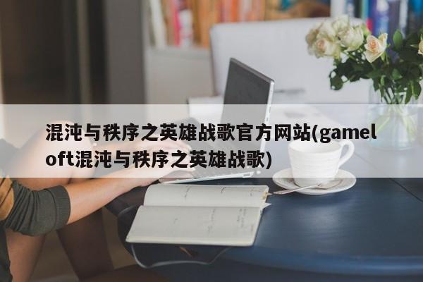混沌与秩序之英雄战歌官方网站(gameloft混沌与秩序之英雄战歌)