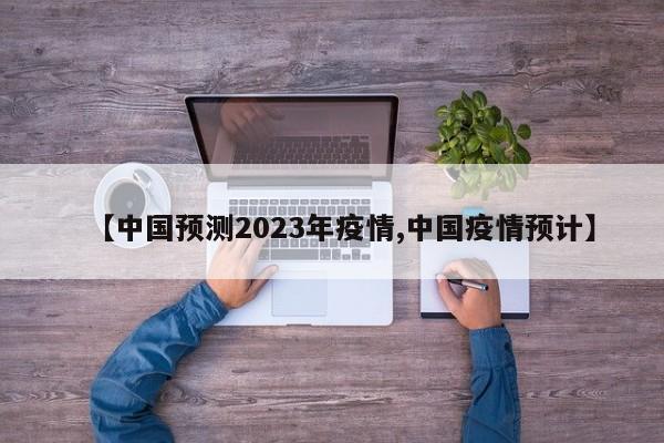 【中国预测2023年疫情,中国疫情预计】