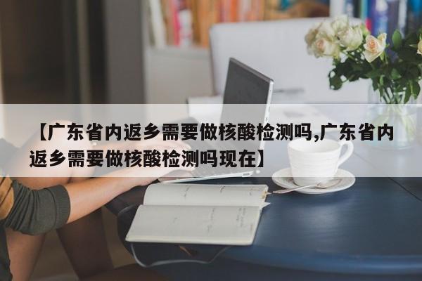 【广东省内返乡需要做核酸检测吗,广东省内返乡需要做核酸检测吗现在】