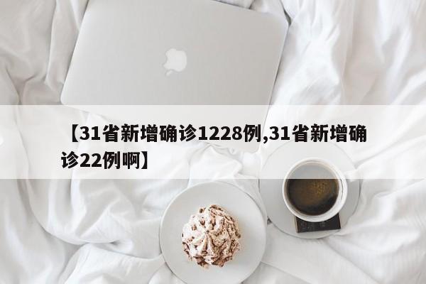 【31省新增确诊1228例,31省新增确诊22例啊】