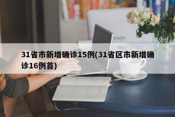 31省市新增确诊15例(31省区市新增确诊16例首)