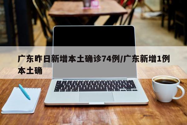 广东昨日新增本土确诊74例/广东新增1例本土确