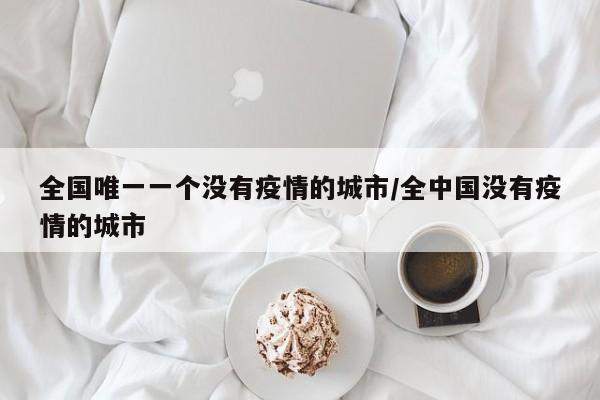全国唯一一个没有疫情的城市/全中国没有疫情的城市