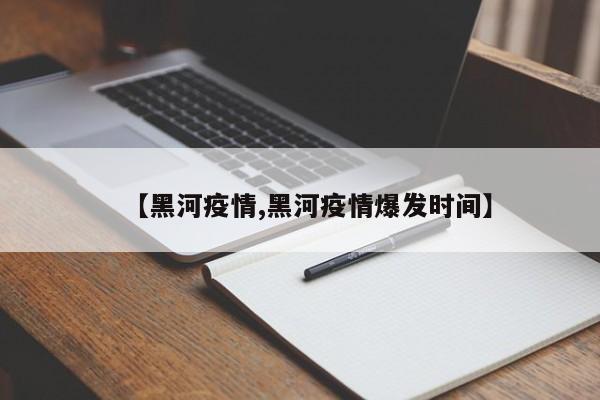 【黑河疫情,黑河疫情爆发时间】