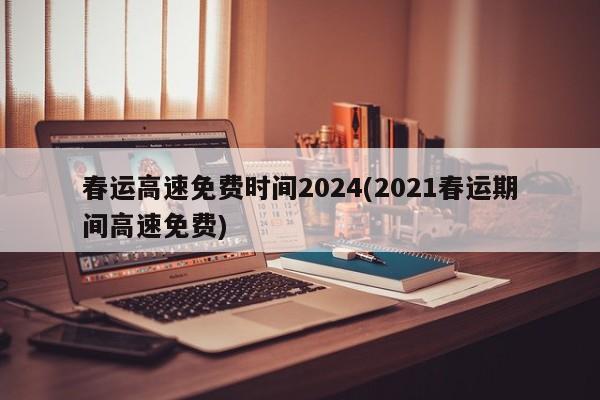 春运高速免费时间2024(2021春运期间高速免费)