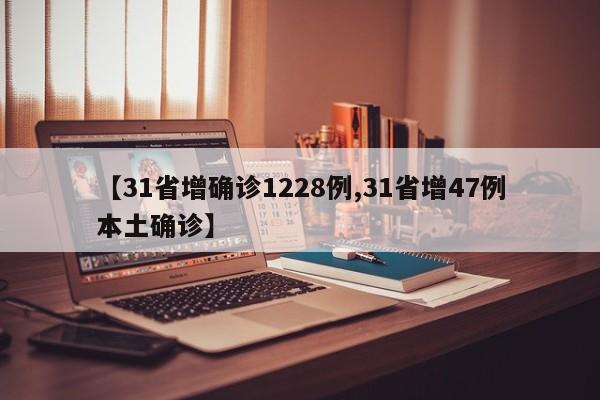 【31省增确诊1228例,31省增47例本土确诊】