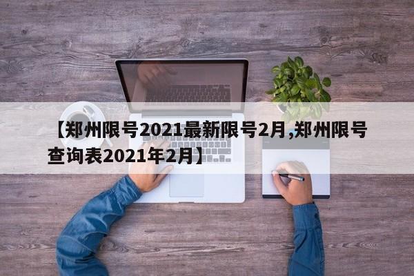 【郑州限号2021最新限号2月,郑州限号查询表2021年2月】