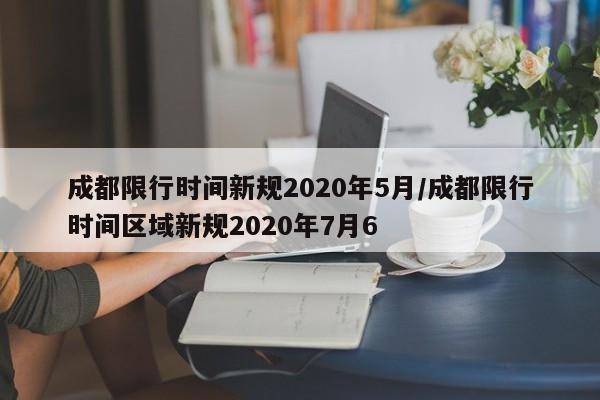 成都限行时间新规2020年5月/成都限行时间区域新规2020年7月6