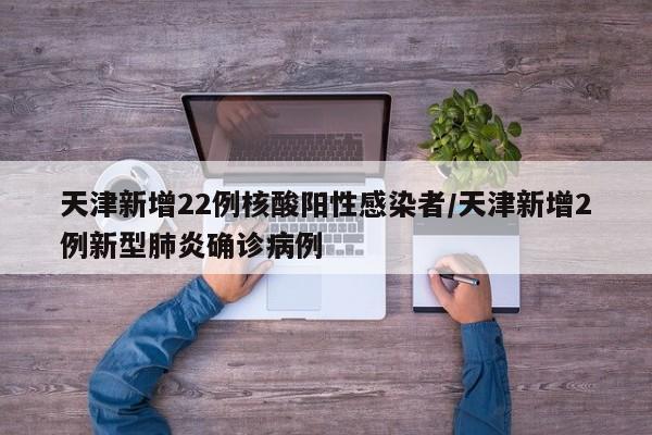 天津新增22例核酸阳性感染者/天津新增2例新型肺炎确诊病例