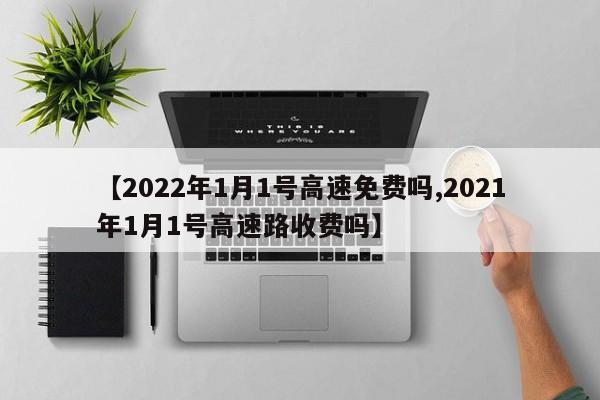 【2022年1月1号高速免费吗,2021年1月1号高速路收费吗】