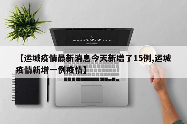 【运城疫情最新消息今天新增了15例,运城疫情新增一例疫情】