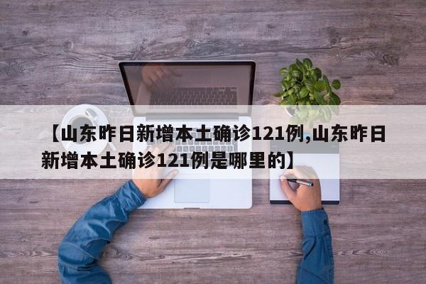 【山东昨日新增本土确诊121例,山东昨日新增本土确诊121例是哪里的】