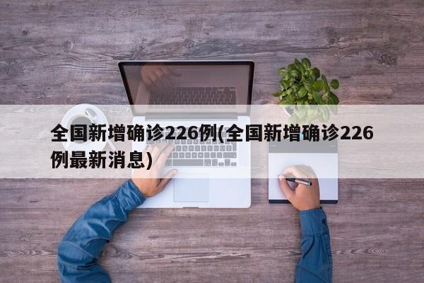 全国新增确诊226例(全国新增确诊226例最新消息)
