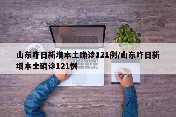 山东昨日新增本土确诊121例/山东昨日新增本土确诊121例