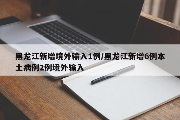 黑龙江新增境外输入1例/黑龙江新增6例本土病例2例境外输入