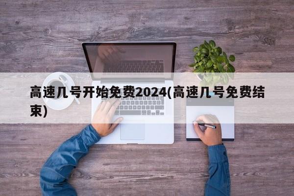 高速几号开始免费2024(高速几号免费结束)