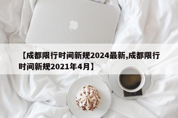 【成都限行时间新规2024最新,成都限行时间新规2021年4月】
