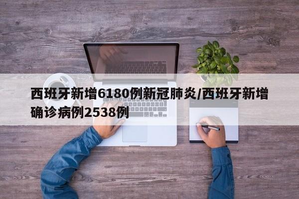 西班牙新增6180例新冠肺炎/西班牙新增确诊病例2538例