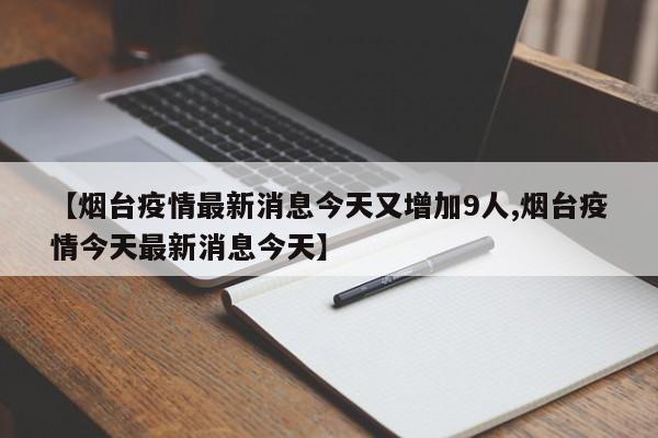 【烟台疫情最新消息今天又增加9人,烟台疫情今天最新消息今天】