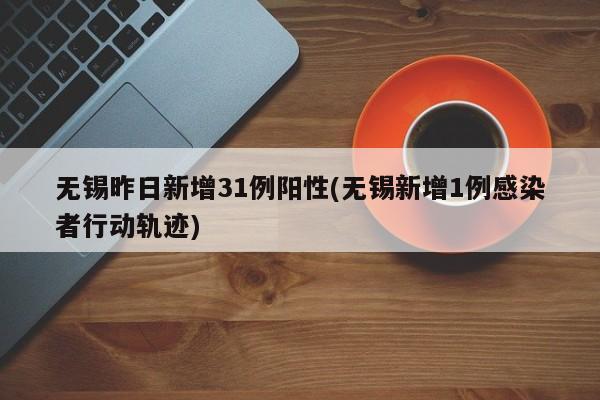 无锡昨日新增31例阳性(无锡新增1例感染者行动轨迹)