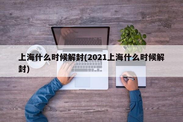 上海什么时候解封(2021上海什么时候解封)