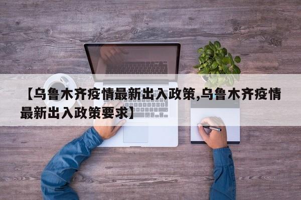 【乌鲁木齐疫情最新出入政策,乌鲁木齐疫情最新出入政策要求】