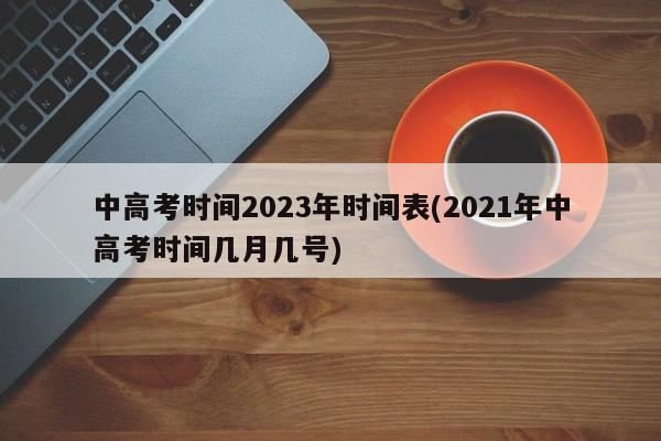 中高考时间2023年时间表(2021年中高考时间几月几号)