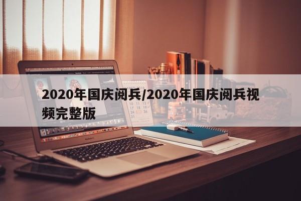 2020年国庆阅兵/2020年国庆阅兵视频完整版