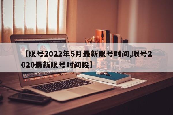 【限号2022年5月最新限号时间,限号2020最新限号时间段】
