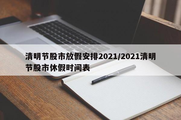 清明节股市放假安排2021/2021清明节股市休假时间表