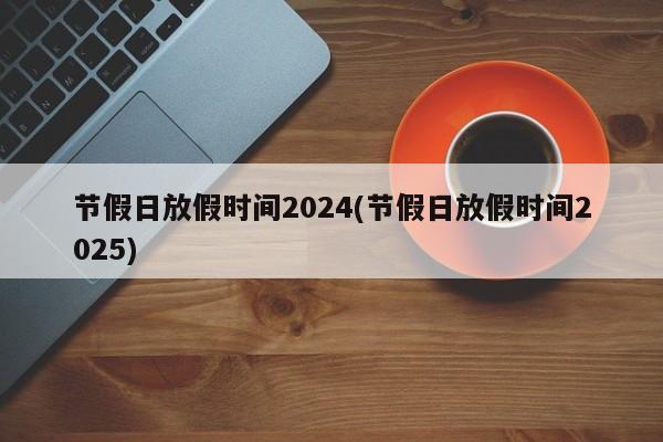 节假日放假时间2024(节假日放假时间2025)