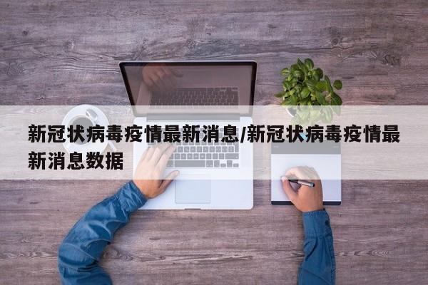 新冠状病毒疫情最新消息/新冠状病毒疫情最新消息数据