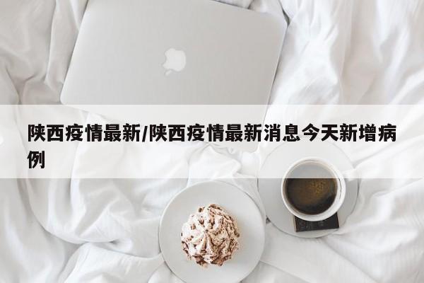 陕西疫情最新/陕西疫情最新消息今天新增病例