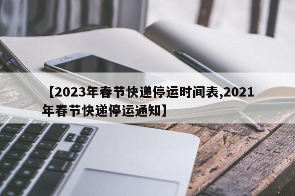 【2023年春节快递停运时间表,2021年春节快递停运通知】