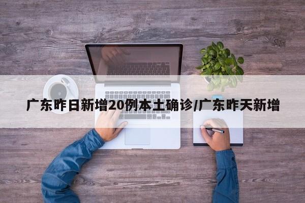 广东昨日新增20例本土确诊/广东昨天新增