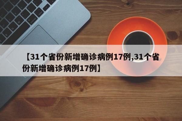 【31个省份新增确诊病例17例,31个省份新增确诊病例17例】