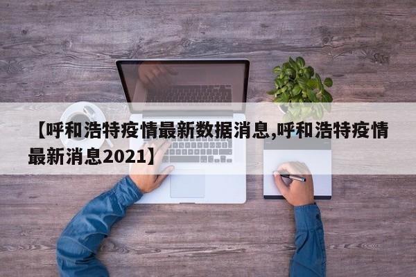 【呼和浩特疫情最新数据消息,呼和浩特疫情最新消息2021】