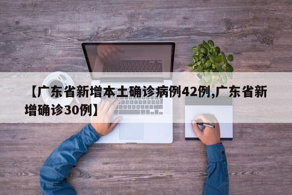 【广东省新增本土确诊病例42例,广东省新增确诊30例】