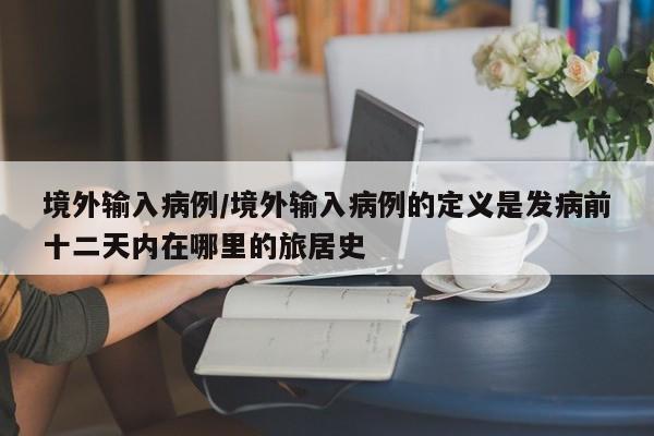 境外输入病例/境外输入病例的定义是发病前十二天内在哪里的旅居史