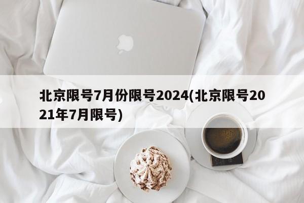 北京限号7月份限号2024(北京限号2021年7月限号)