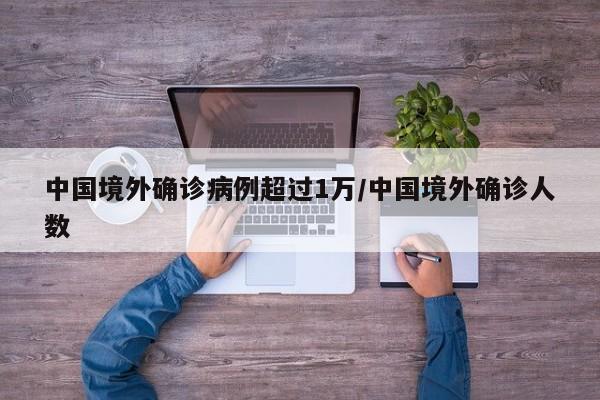 中国境外确诊病例超过1万/中国境外确诊人数