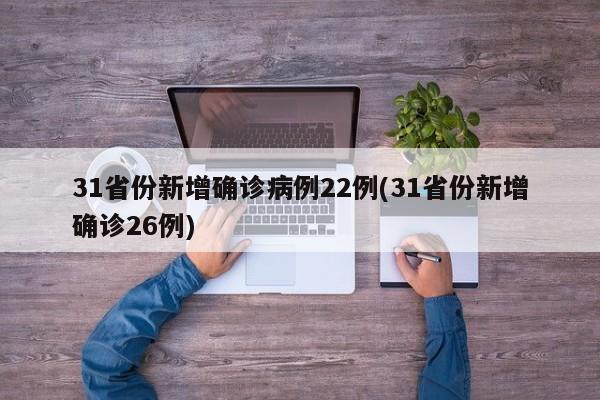31省份新增确诊病例22例(31省份新增确诊26例)