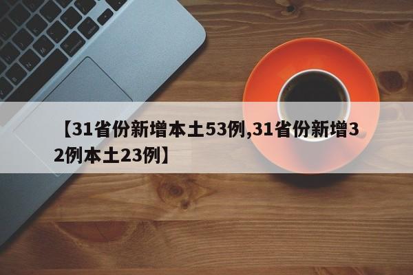 【31省份新增本土53例,31省份新增32例本土23例】